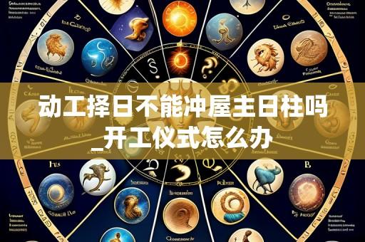 动工择日不能冲屋主日柱吗_开工仪式怎么办