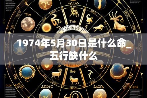 1974年5月30日是什么命_五行缺什么