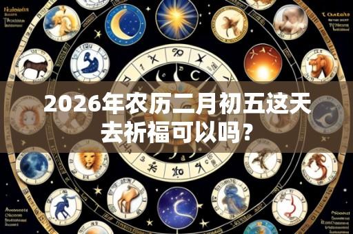 2026年农历二月初五这天去祈福可以吗?