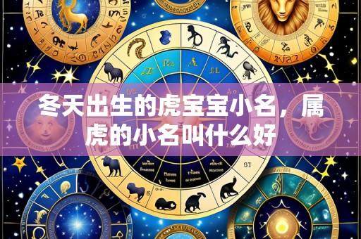 冬天出生的虎宝宝小名,属虎的小名叫什么好