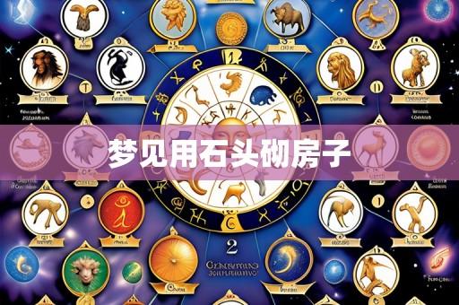 梦见用石头砌房子