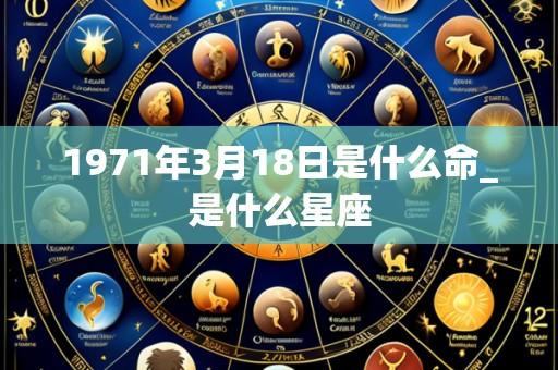 1971年3月18日是什么命_是什么星座