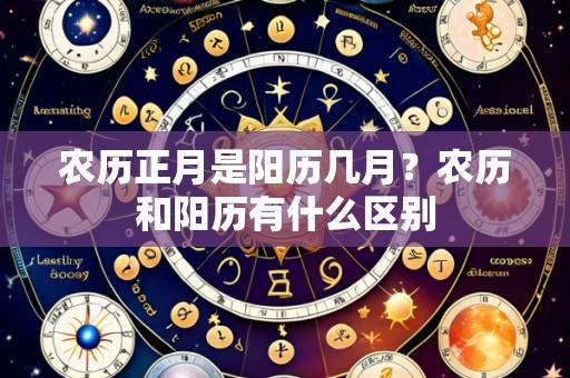农历正月是阳历几月？农历和阳历有什么区别