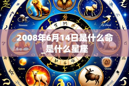 2008年6月14日是什么命_是什么星座