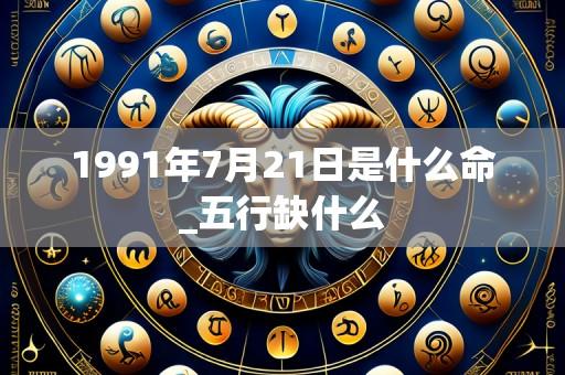 1991年7月21日是什么命_五行缺什么
