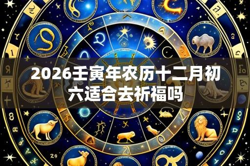 2026壬寅年农历十二月初六适合去祈福吗