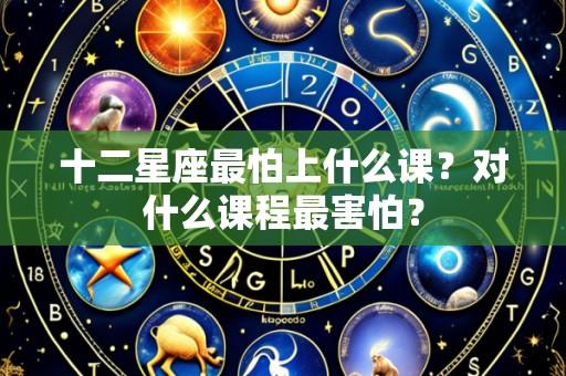 十二星座最怕上什么课?对什么课程最害怕?