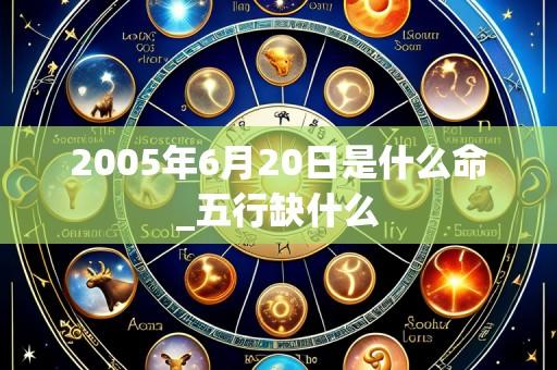 2005年6月20日是什么命_五行缺什么