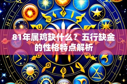 81年属鸡缺什么?五行缺金的性格特点解析