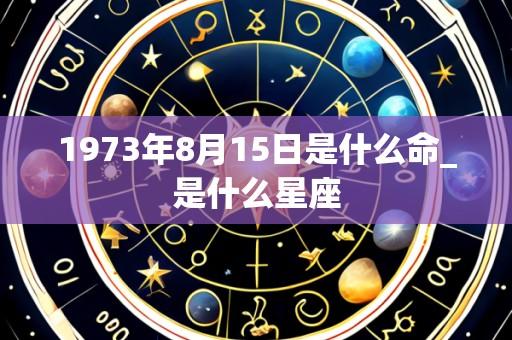 1973年8月15日是什么命_是什么星座