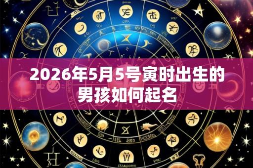 2026年5月5号寅时出生的男孩如何起名