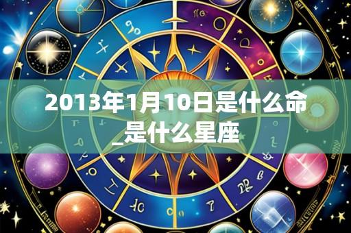 2013年1月10日是什么命_是什么星座