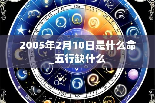 2005年2月10日是什么命_五行缺什么