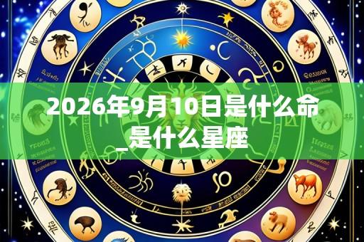 2026年9月10日是什么命_是什么星座