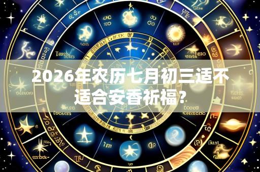 2026年农历七月初三适不适合安香祈福?
