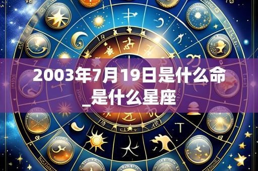 2003年7月19日是什么命_是什么星座
