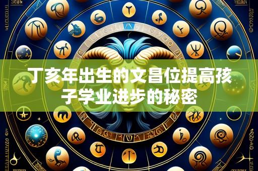 丁亥年出生的文昌位提高孩子学业进步的秘密