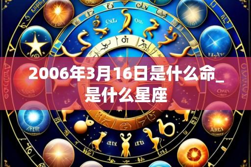 2006年3月16日是什么命_是什么星座