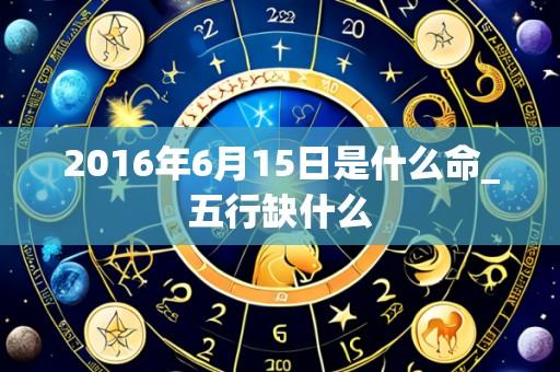 2016年6月15日是什么命_五行缺什么