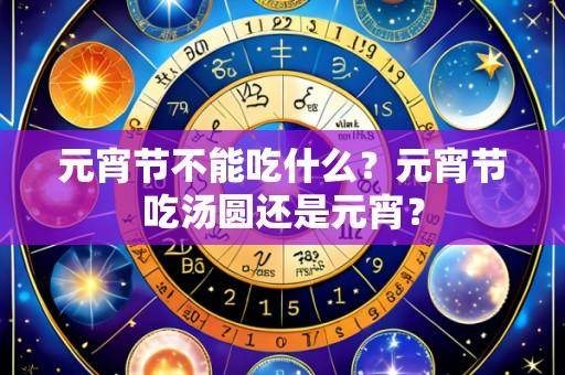 元宵节不能吃什么?元宵节吃汤圆还是元宵?