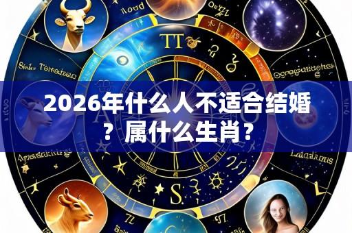 2026年什么人不适合结婚?属什么生肖?