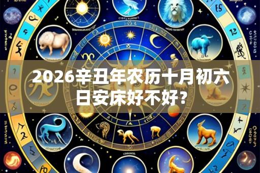 2026辛丑年农历十月初六日安床好不好?