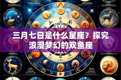三月七日是什么星座?探究浪漫梦幻的双鱼座
