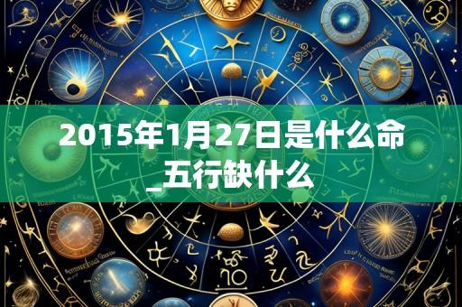 2015年1月27日是什么命_五行缺什么