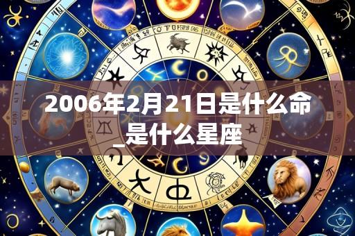 2006年2月21日是什么命_是什么星座