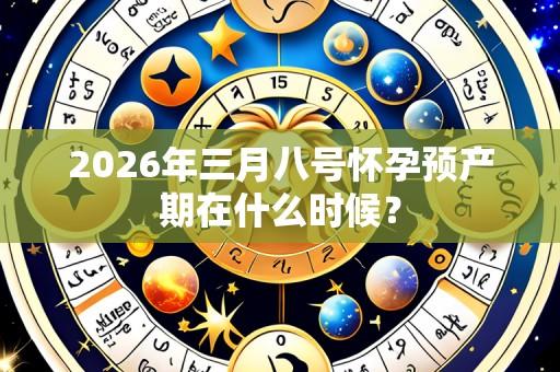 2026年三月八号怀孕预产期在什么时候?
