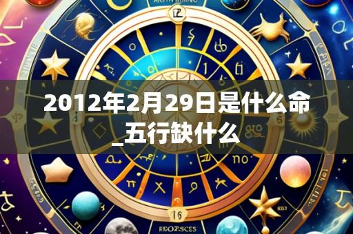 2012年2月29日是什么命_五行缺什么