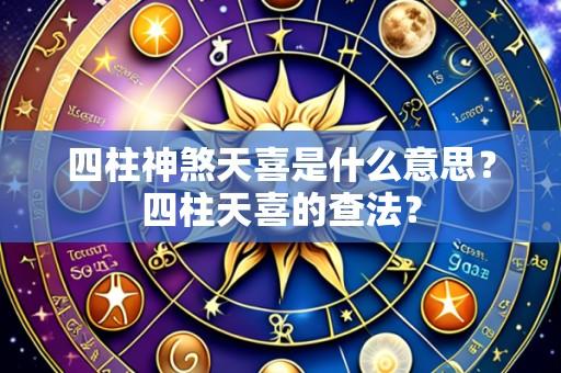 四柱神煞天喜是什么意思?四柱天喜的查法?