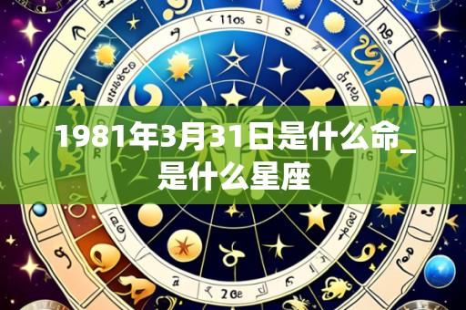 1981年3月31日是什么命_是什么星座