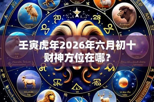 壬寅虎年2026年六月初十财神方位在哪?