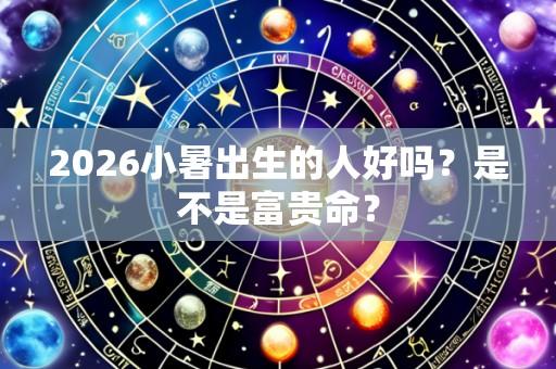 2026小暑出生的人好吗？是不是富贵命？