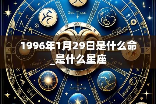 1996年1月29日是什么命_是什么星座