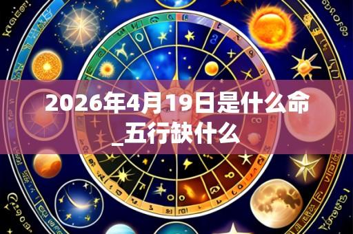 2026年4月19日是什么命_五行缺什么