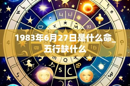 1983年6月27日是什么命_五行缺什么