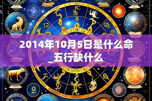 2014年10月5日是什么命_五行缺什么
