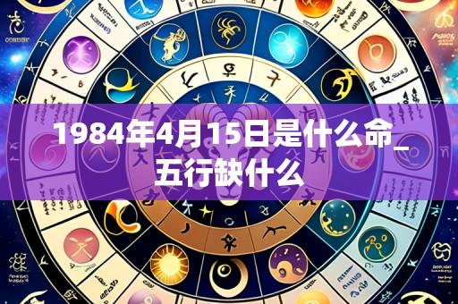 1984年4月15日是什么命_五行缺什么