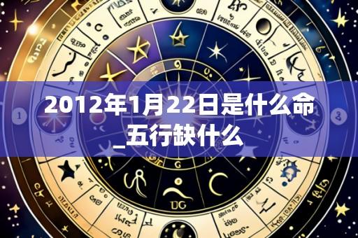 2012年1月22日是什么命_五行缺什么