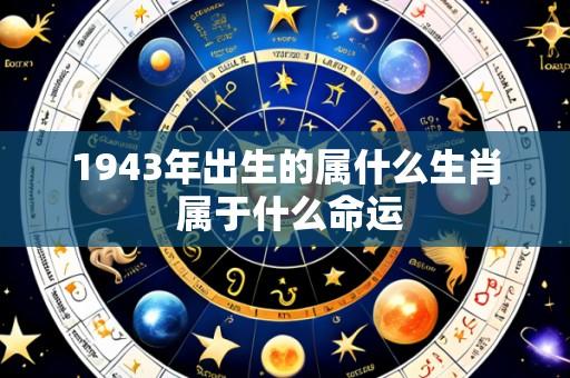1943年出生的属什么生肖 属于什么命运