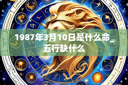 1987年3月10日是什么命_五行缺什么