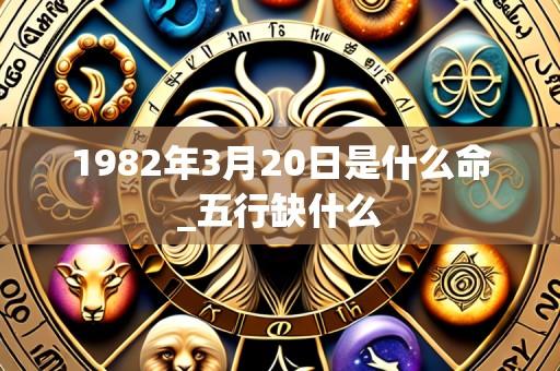 1982年3月20日是什么命_五行缺什么