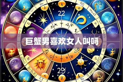 巨蟹男喜欢女人叫吗
