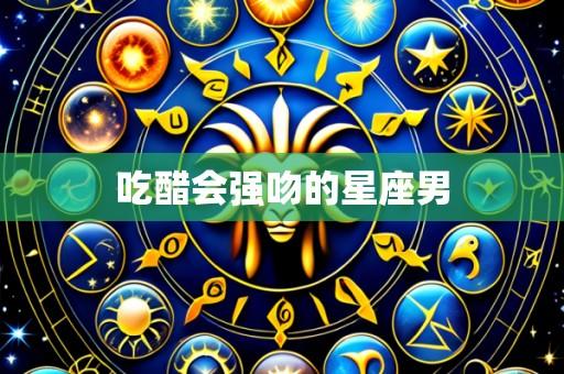 吃醋会强吻的星座男