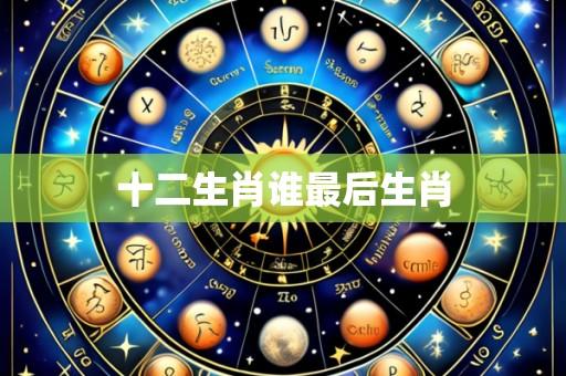 十二生肖谁最后生肖