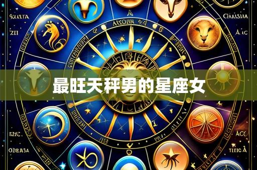 最旺天秤男的星座女