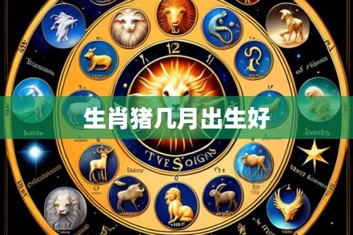 生肖猪几月出生好
