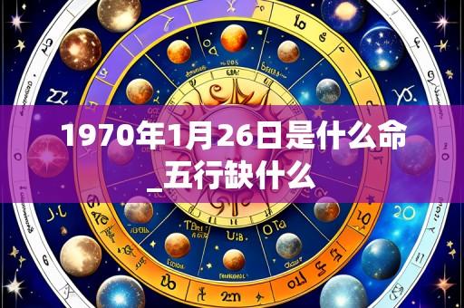 1970年1月26日是什么命_五行缺什么